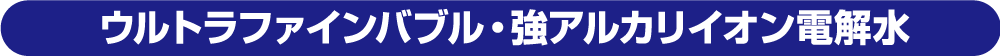 ウルトラファインバブル・強アルカリイオン電解水