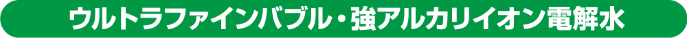 ウルトラファインバブル・強アルカリイオン電解水